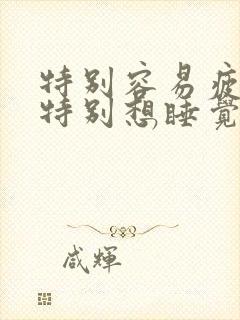 特别容易疲惫,特别想睡觉,全身无力