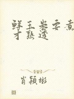 鲜玉米要煮多久才熟透