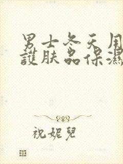 男士冬天用什么护肤品保湿效果好