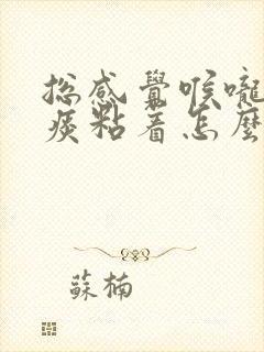 总感觉喉咙里有痰粘着怎么办