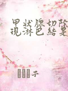 甲状腺切除后出现淋巴结是怎么回事