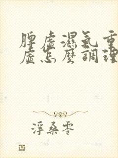 脾虚湿气重脾气虚怎么调理