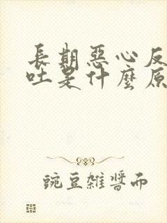 长期恶心反胃想吐是什么原因