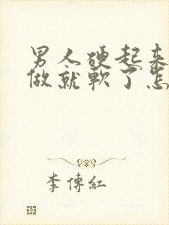 男人硬起来还没做就软了怎么回事