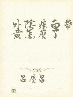 外阴痒白带多发黄怎么了