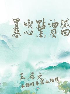 胃吃点油腻的就恶心怎么回事