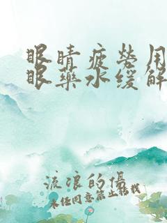 眼睛疲劳用什么眼药水缓解比较好