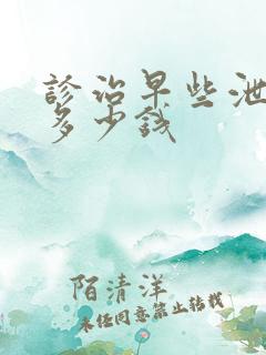 诊治早些泄要花多少钱