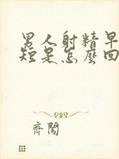 男人射精早时间短是怎么回事