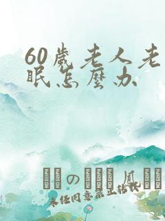 60岁老人老失眠怎么办