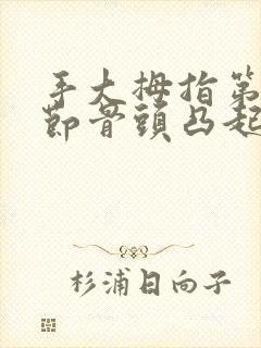 手大拇指第一关节骨头凸起