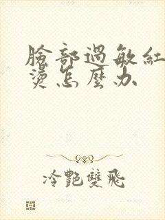 脸部过敏红痒发烫怎么办