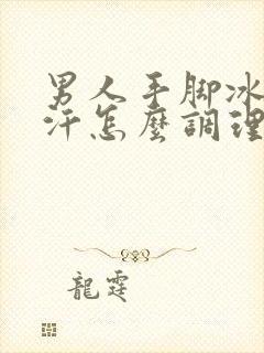 男人手脚冰凉出汗怎么调理