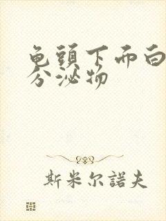 龟头下面白色的分泌物