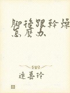 脚后跟干燥开裂怎么办