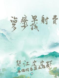 治疗早射费用要多少钱