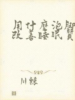 用什么泡脚可以改善睡眠质量