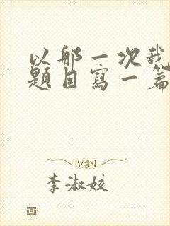 以那一次我真为题目写一篇作文