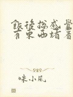 饭后总感觉喉咙有东西堵着