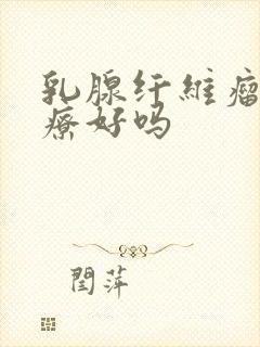 乳腺纤维瘤能治疗好吗