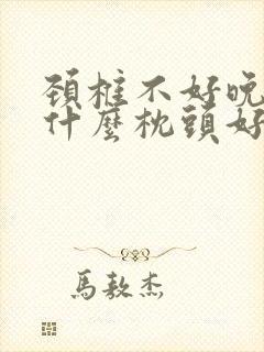 颈椎不好晚上睡什么枕头好