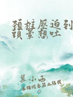 颈椎压迫到恶心头晕想吐