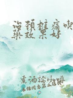 治颈椎痛吃什么药效果好