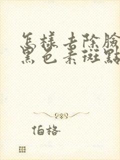 怎样去除脸上的黑色素斑点