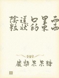 阴道口里面有颗粒状的东西是怎么回事