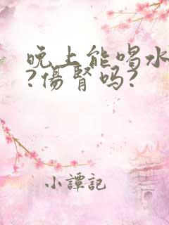 晚上能喝水好吗?伤肾吗?