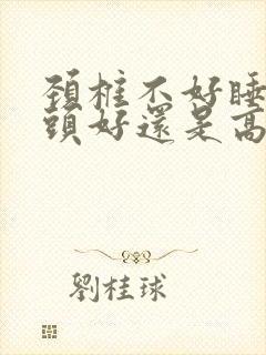 颈椎不好睡低枕头好还是高枕头好