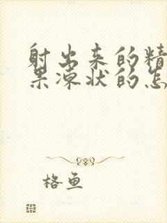 射出来的精液是果冻状的怎么回事