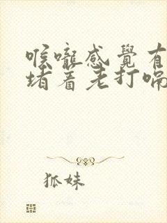 喉咙感觉有东西堵着老打嗝是怎么回事