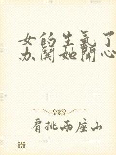 女的生气了怎么办哄她开心