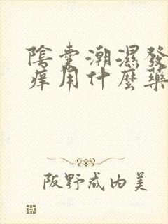 阴囊潮湿发红发痒用什么药好