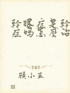 干眼症是干燥的症吗怎么治疗好