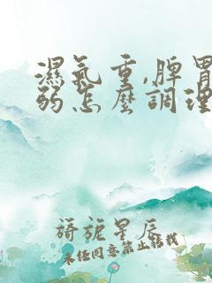 湿气重,脾胃虚弱怎么调理