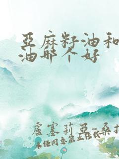 亚麻籽油和玉米油哪个好