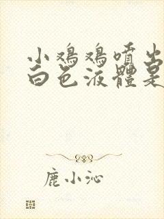 小鸡鸡喷出的乳白色液体是什么