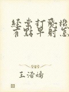 经常打飞机现在有点早射怎么办