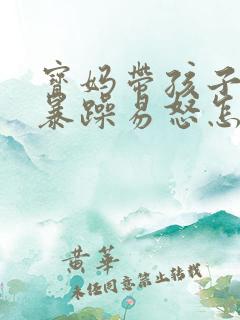 宝妈带孩子脾气暴躁易怒怎么办