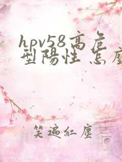 hpv58高危型阳性 怎么办