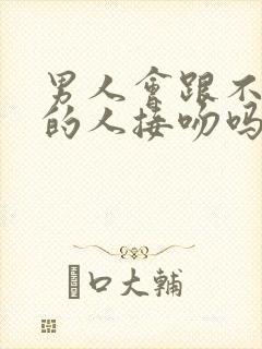 男人会跟不喜欢的人接吻吗