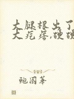 大腿根出了一个大疙瘩,硬硬的很疼