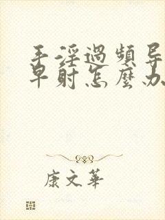 手淫过频导致的早射怎么办