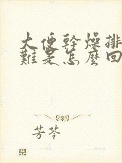 大便干燥排便困难是怎么回事