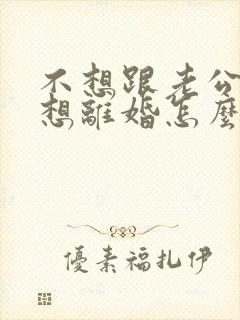 不想跟老公过了想离婚怎么离