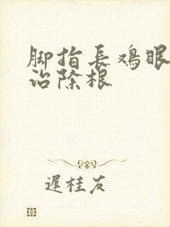 脚指长鸡眼怎么治除根