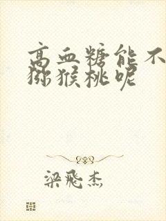 高血糖能不能吃猕猴桃呢