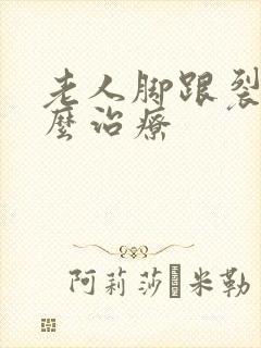 老人脚跟裂口怎么治疗